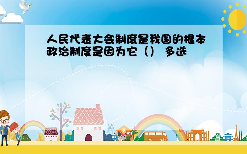 人民代表大会制度是我国的根本政治制度是因为它（） 多选