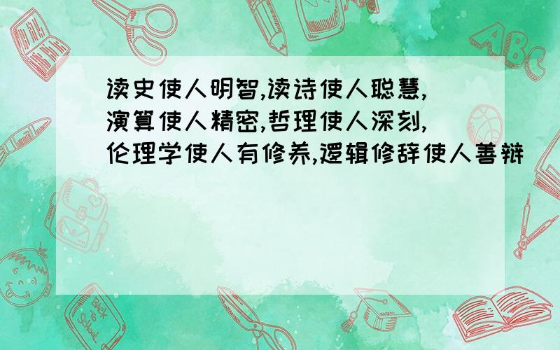 读史使人明智,读诗使人聪慧,演算使人精密,哲理使人深刻,伦理学使人有修养,逻辑修辞使人善辩