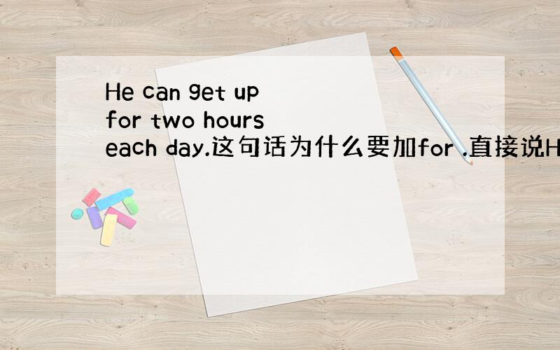 He can get up for two hours each day.这句话为什么要加for .直接说He can