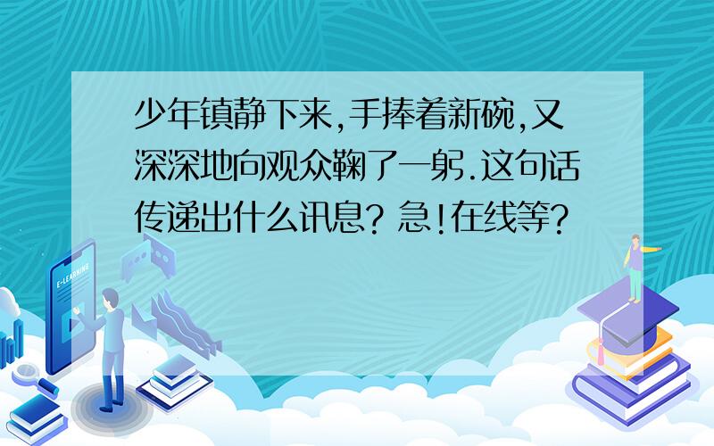 少年镇静下来,手捧着新碗,又深深地向观众鞠了一躬.这句话传递出什么讯息? 急!在线等?