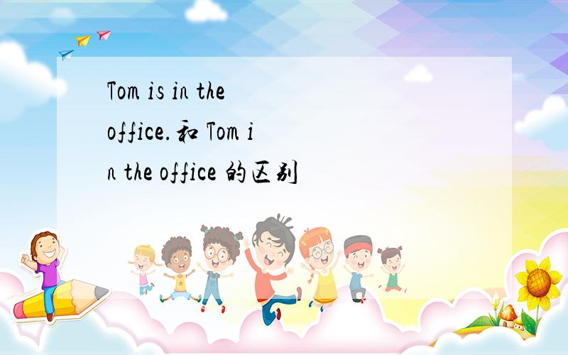 Tom is in the office.和 Tom in the office 的区别