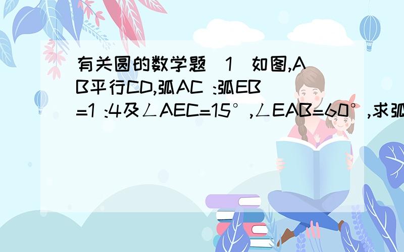 有关圆的数学题(1)如图,AB平行CD,弧AC :弧EB=1 :4及ㄥAEC=15°,ㄥEAB=60°,求弧EB :弧B