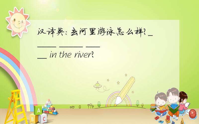 汉译英：去河里游泳怎么样?_____ _____ _____ in the river?