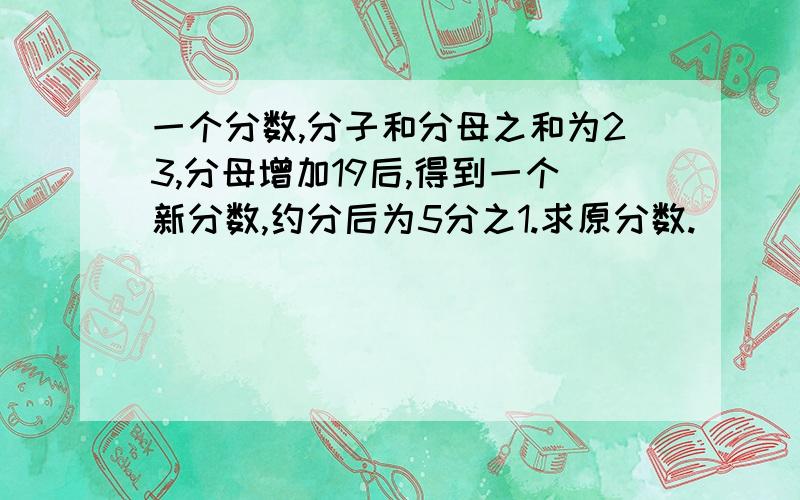 一个分数,分子和分母之和为23,分母增加19后,得到一个新分数,约分后为5分之1.求原分数.