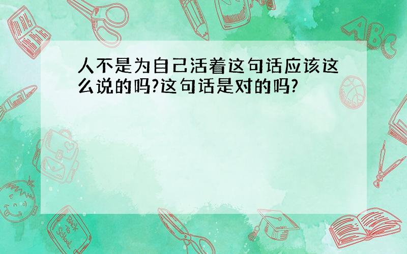 人不是为自己活着这句话应该这么说的吗?这句话是对的吗?