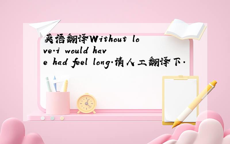 英语翻译Without love.i would have had feel long.请人工翻译下.