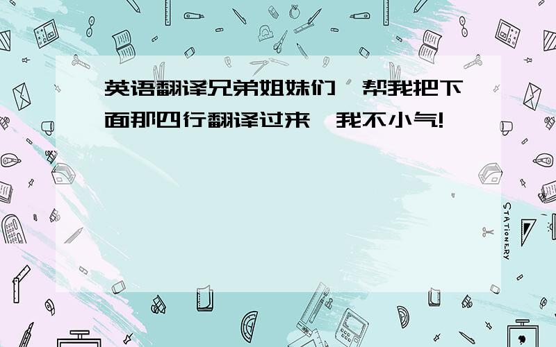 英语翻译兄弟姐妹们,帮我把下面那四行翻译过来,我不小气!