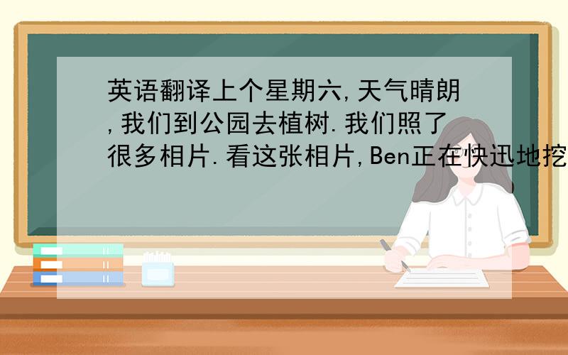 英语翻译上个星期六,天气晴朗,我们到公园去植树.我们照了很多相片.看这张相片,Ben正在快迅地挖洞,Tony正在慢慢地搬