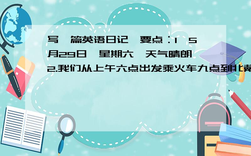 写一篇英语日记,要点：1,5月29日,星期六,天气晴朗 2.我们从上午六点出发乘火车九点到北戴河3.上午,我们在沙滩上做