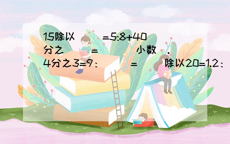 15除以( )=5:8+40分之( )=( )(小数).4分之3=9：（ ）=（ ）除以20=1.2：（ ）=( )f分