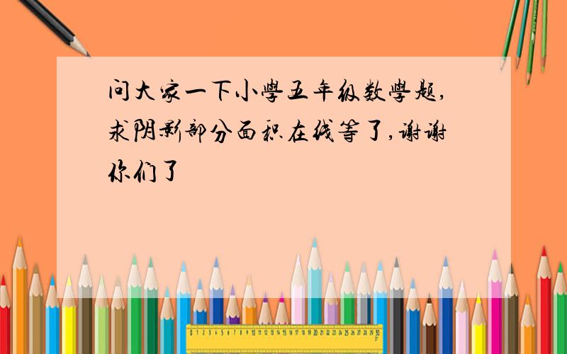 问大家一下小学五年级数学题,求阴影部分面积在线等了,谢谢你们了