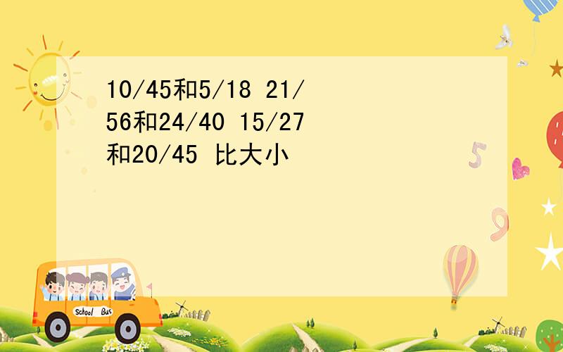 10/45和5/18 21/56和24/40 15/27和20/45 比大小