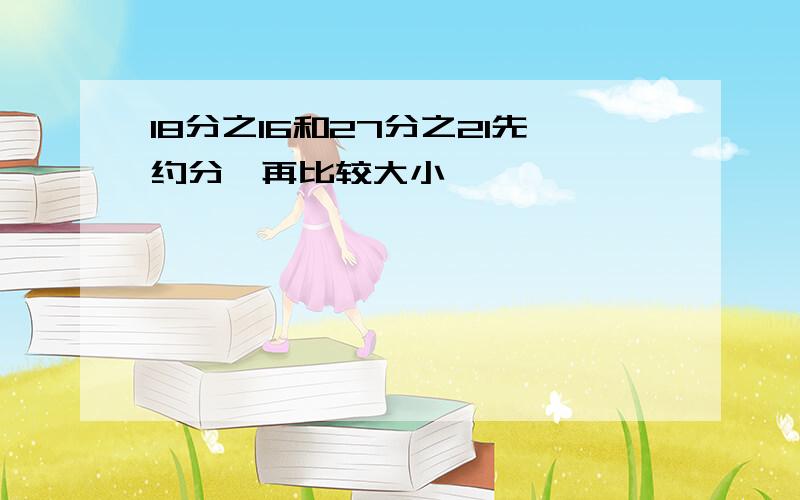 18分之16和27分之21先约分,再比较大小