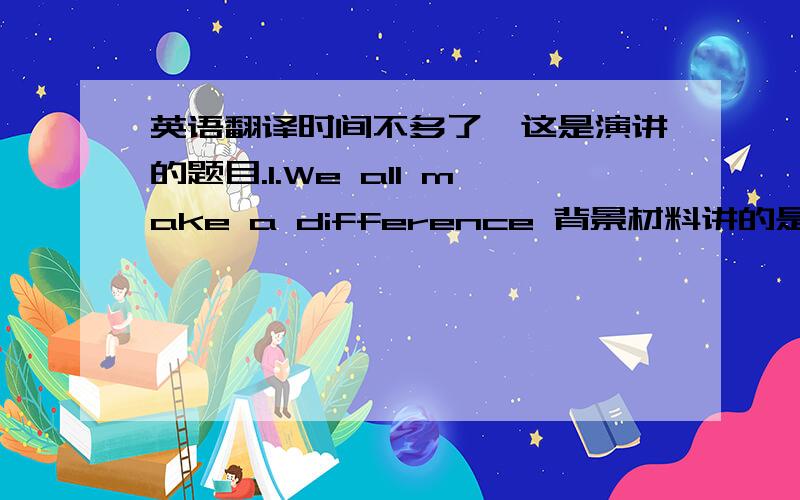 英语翻译时间不多了,这是演讲的题目.1.We all make a difference 背景材料讲的是一滴干净的水为了