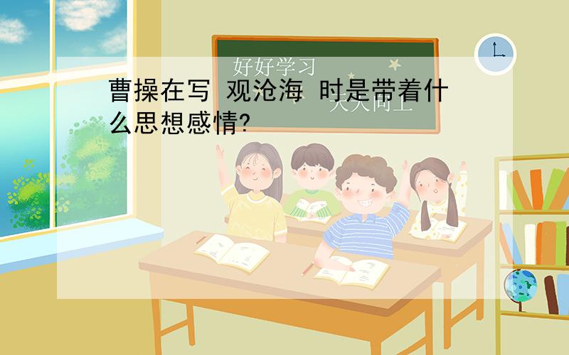 曹操在写 观沧海 时是带着什么思想感情?