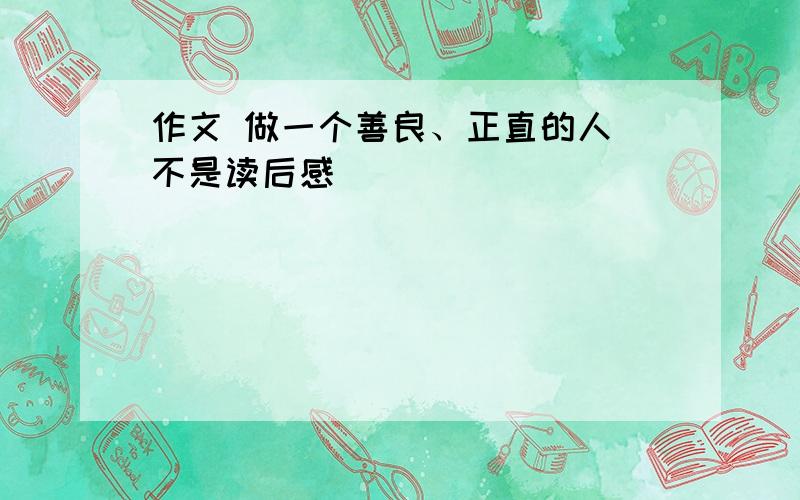 作文 做一个善良、正直的人（不是读后感）