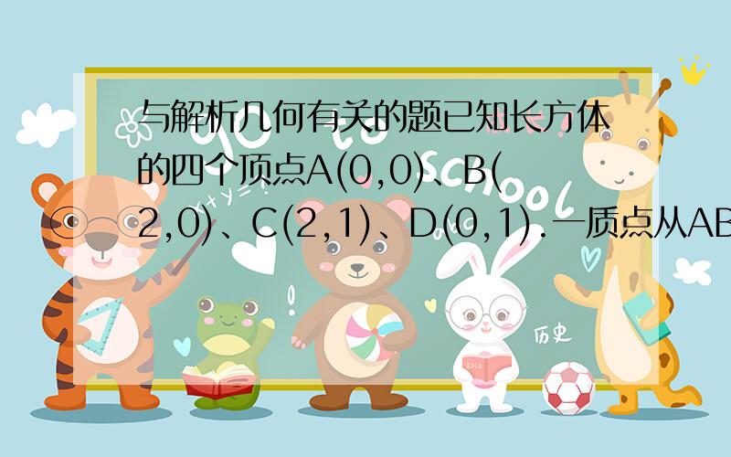 与解析几何有关的题已知长方体的四个顶点A(0,0)、B(2,0)、C(2,1)、D(0,1).一质点从AB的中点P0沿与