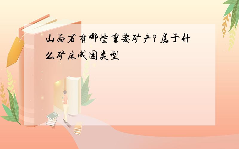 山西省有哪些重要矿产?属于什么矿床成因类型