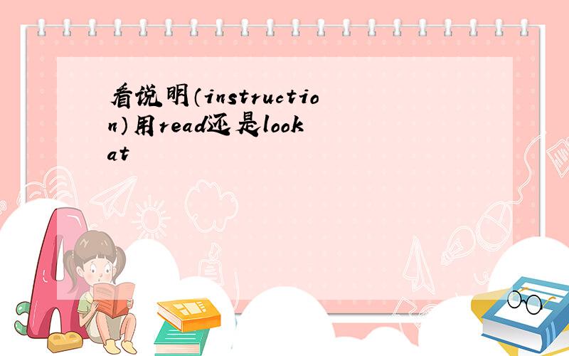 看说明（instruction）用read还是look at