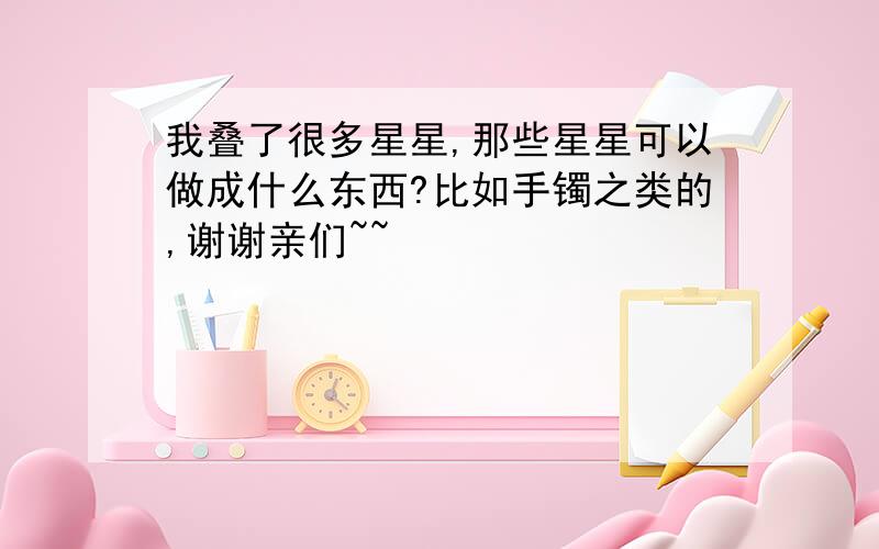 我叠了很多星星,那些星星可以做成什么东西?比如手镯之类的,谢谢亲们~~