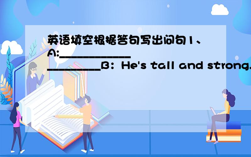 英语填空根据答句写出问句1、A:_____________________B：He's tall and strong.