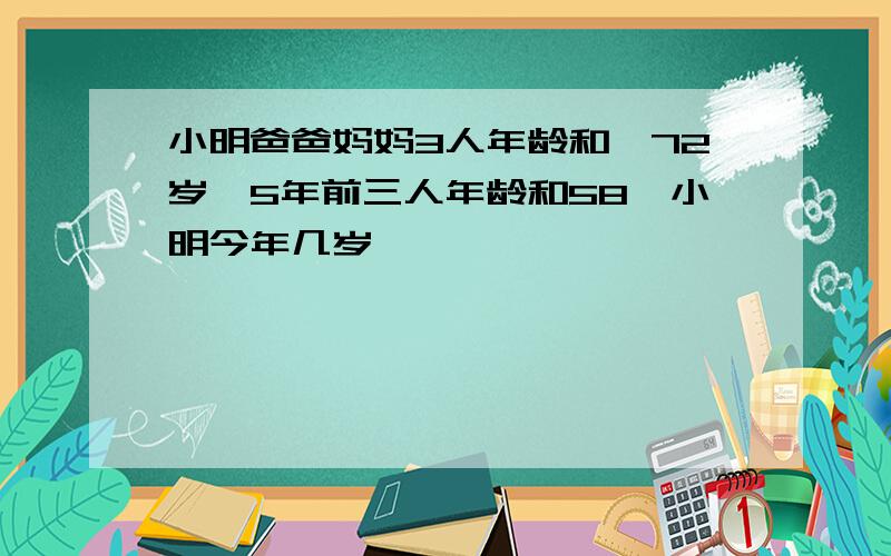 小明爸爸妈妈3人年龄和昰72岁,5年前三人年龄和58,小明今年几岁