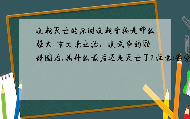 汉朝灭亡的原因汉朝曾经是那么强大,有文景之治、汉武帝的励精图治,为什么最后还是灭亡了?注意：要分西汉和东汉两部分说