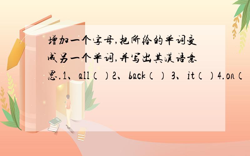 增加一个字母,把所给的单词变成另一个单词,并写出其汉语意思.1、all（）2、back（） 3、it（）4.on（）