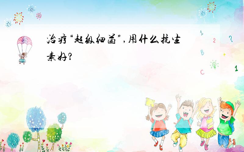 治疗“超级细菌”,用什么抗生素好?