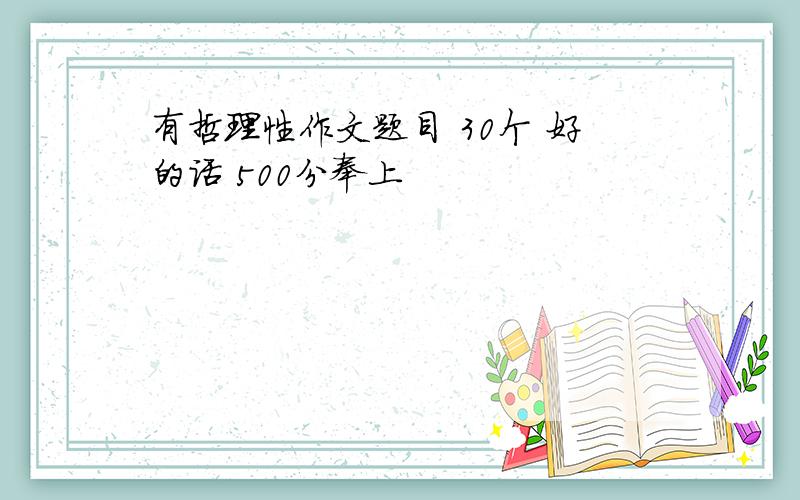 有哲理性作文题目 30个 好的话 500分奉上