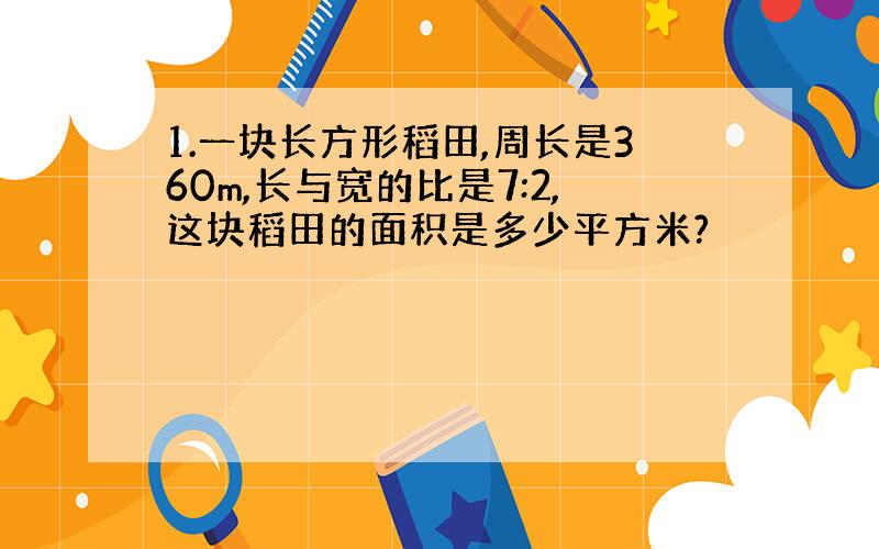 1.一块长方形稻田,周长是360m,长与宽的比是7:2,这块稻田的面积是多少平方米?