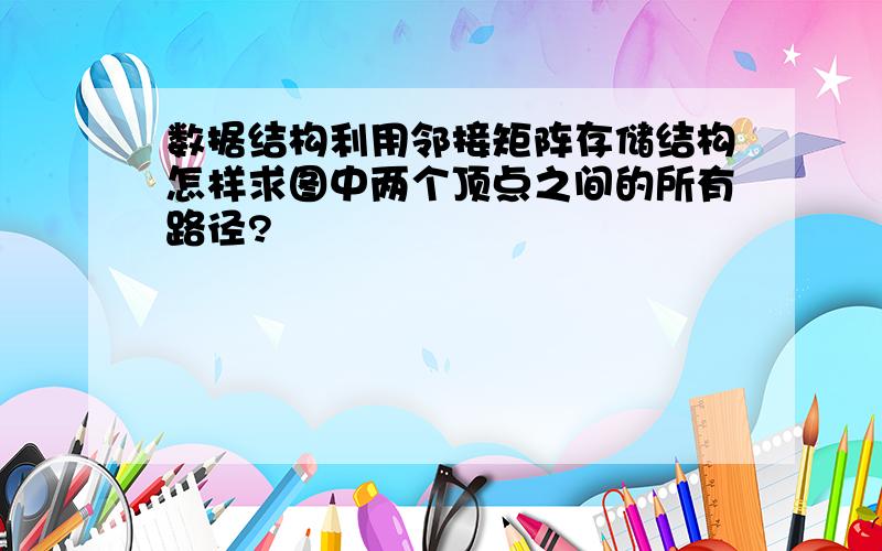 数据结构利用邻接矩阵存储结构怎样求图中两个顶点之间的所有路径?