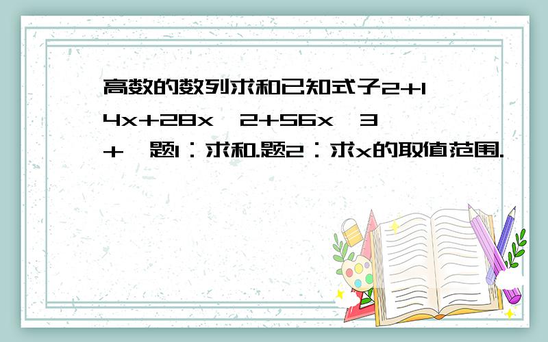 高数的数列求和已知式子2+14x+28x^2+56x^3+⋯题1：求和.题2：求x的取值范围.