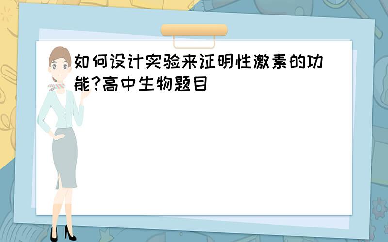 如何设计实验来证明性激素的功能?高中生物题目