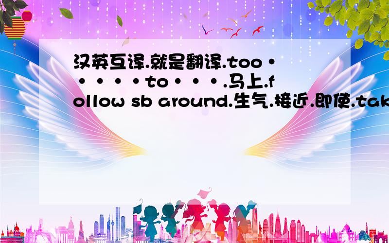 汉英互译.就是翻译.too·····to···.马上.follow sb around.生气.接近.即使.take an