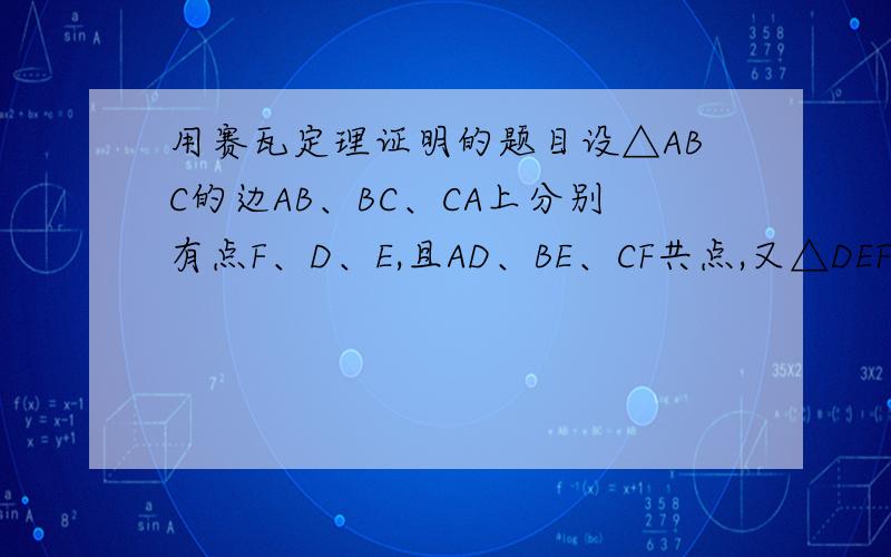 用赛瓦定理证明的题目设△ABC的边AB、BC、CA上分别有点F、D、E,且AD、BE、CF共点,又△DEF的边DE、EF