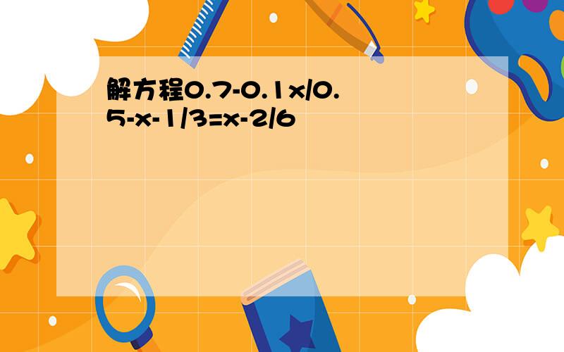 解方程0.7-0.1x/0.5-x-1/3=x-2/6