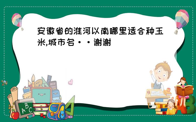 安徽省的淮河以南哪里适合种玉米,城市名··谢谢