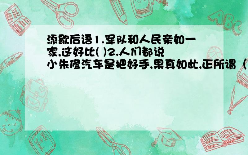 添歇后语1.军队和人民亲如一家,这好比( )2.人们都说小朱修汽车是把好手,果真如此,正所谓（ )