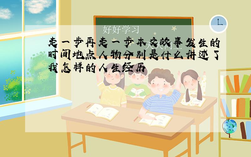 走一步再走一步本文故事发生的时间地点人物分别是什么讲述了我怎样的人生经历