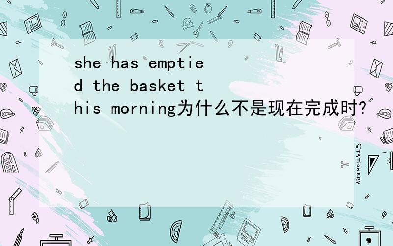 she has emptied the basket this morning为什么不是现在完成时?