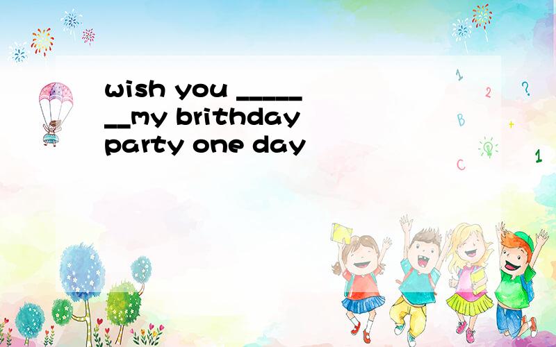 wish you _______my brithday party one day