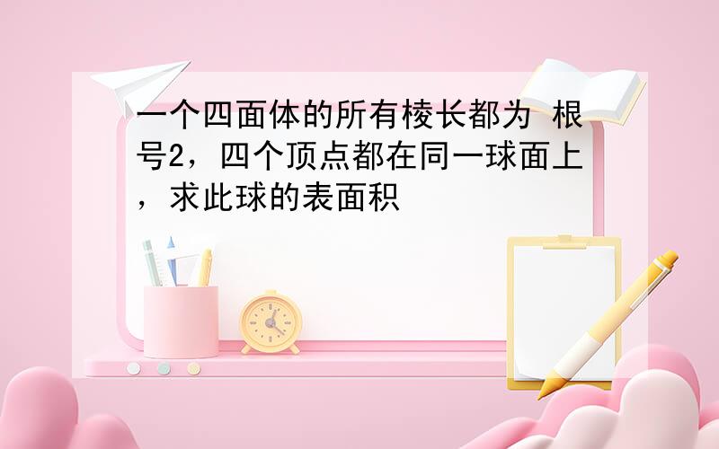 一个四面体的所有棱长都为 根号2，四个顶点都在同一球面上，求此球的表面积