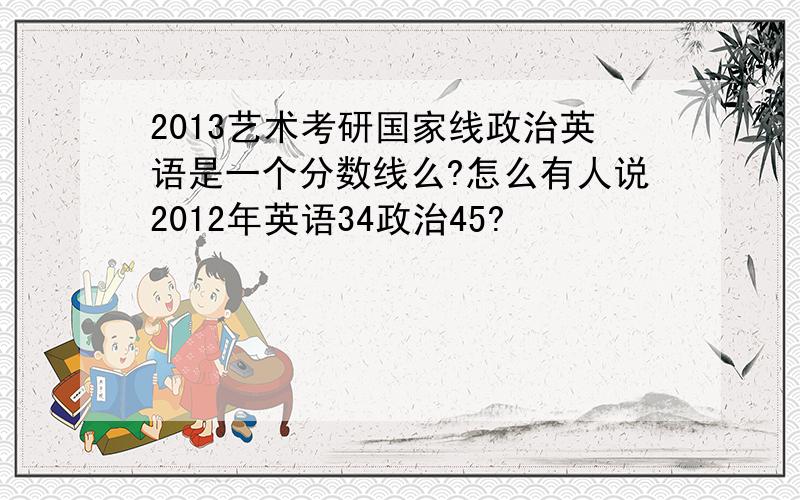 2013艺术考研国家线政治英语是一个分数线么?怎么有人说2012年英语34政治45?