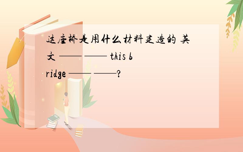 这座桥是用什么材料建造的 英文 —— —— this bridge —— ——?