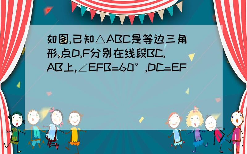 如图,已知△ABC是等边三角形,点D,F分别在线段BC,AB上,∠EFB=60°,DC=EF