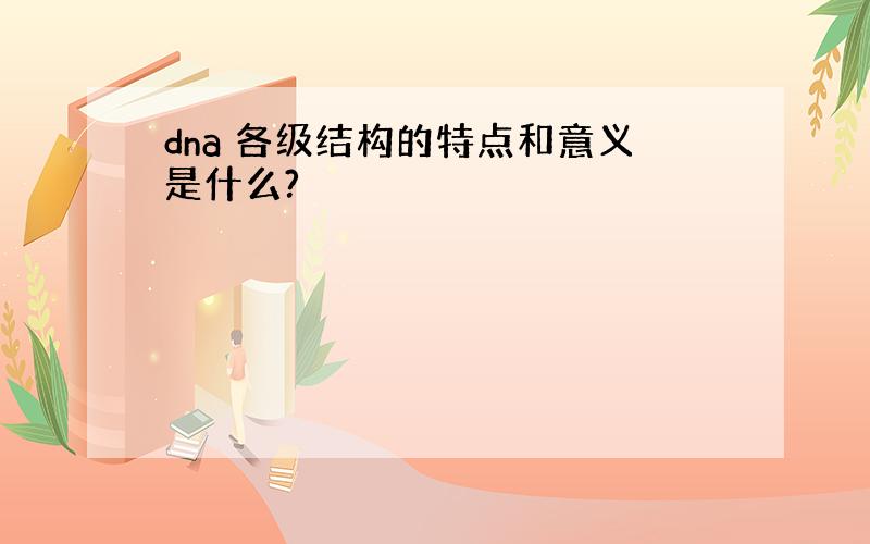 dna 各级结构的特点和意义是什么?