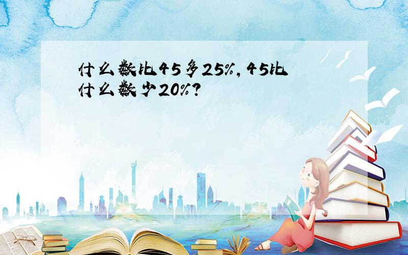 什么数比45多25％,45比什么数少20％?