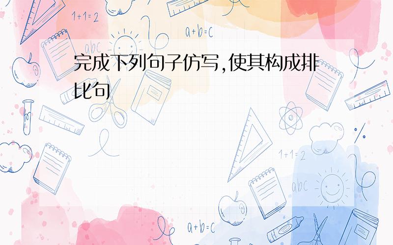 完成下列句子仿写,使其构成排比句