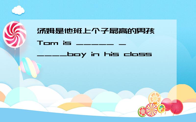 汤姆是他班上个子最高的男孩 Tom is _____ _____boy in his class